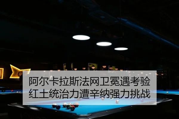 阿尔卡拉斯法网卫冕遇考验 红土统治力遭辛纳强力挑战