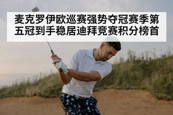 麦克罗伊欧巡赛强势夺冠赛季第五冠到手稳居迪拜竞赛积分榜首