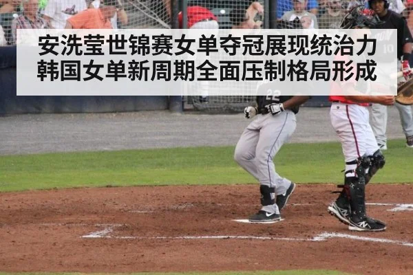 安洗莹世锦赛女单夺冠展现统治力 韩国女单新周期全面压制格局形成