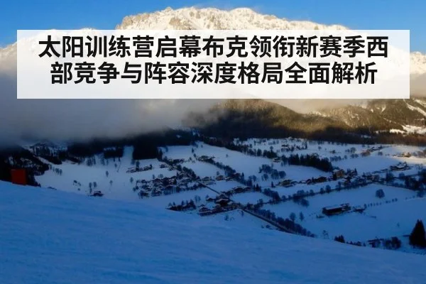 太阳训练营启幕布克领衔新赛季西部竞争与阵容深度格局全面解析